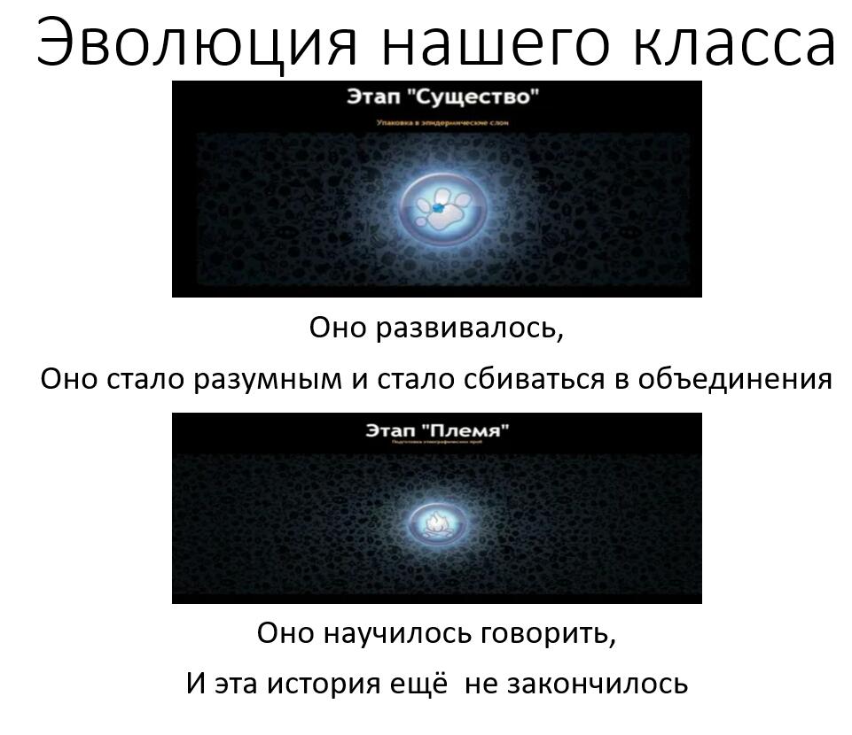 Эволюция нашего класса  ( музыка из заставки  " В мире животных")
1-4 класс - существо
5-9 класс -  племя
10-11  цивилиз